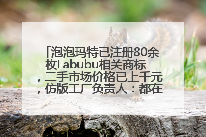 泡泡玛特已注册80余枚Labubu相关商标，二手市场价格已上千元，仿版工厂负责人：都在欠货，根本不够分