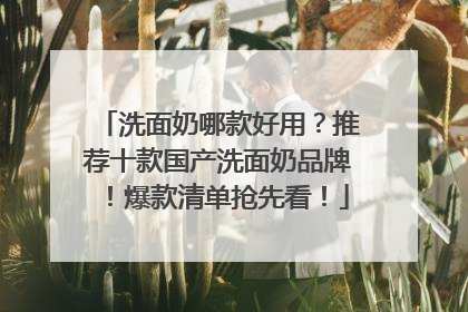 洗面奶哪款好用？推荐十款国产洗面奶品牌！爆款清单抢先看！