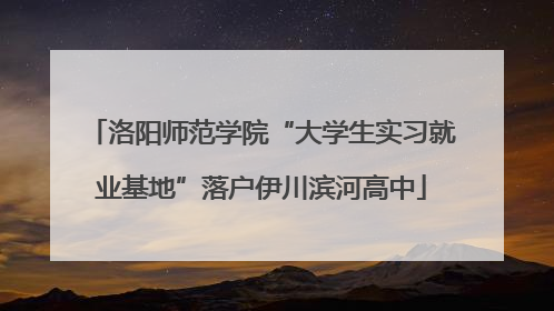 洛阳师范学院“大学生实习就业基地”落户伊川滨河高中
