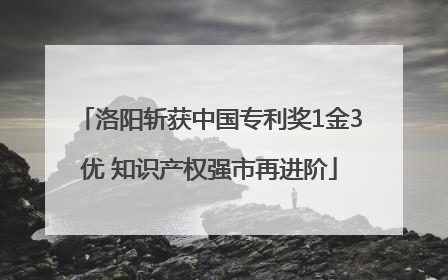 洛阳斩获中国专利奖1金3优 知识产权强市再进阶