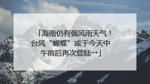 海南仍有强风雨天气！台风“蝴蝶”或于今天中午前后再次登陆→