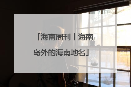 海南周刊丨海南岛外的海南地名