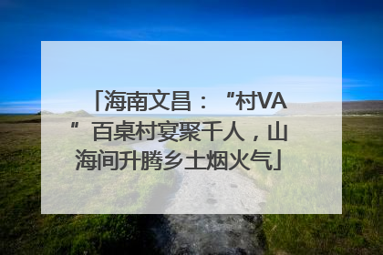 海南文昌：“村VA”百桌村宴聚千人，山海间升腾乡土烟火气