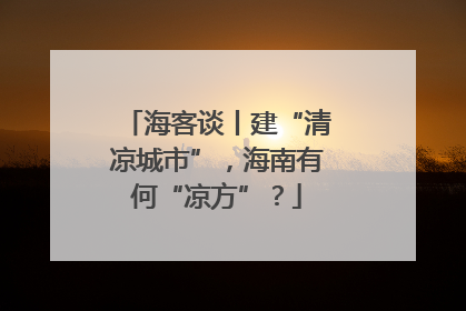 海客谈丨建“清凉城市”，海南有何“凉方”？