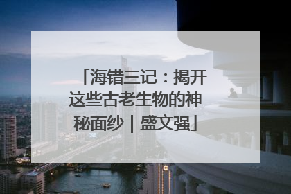海错三记：揭开这些古老生物的神秘面纱｜盛文强
