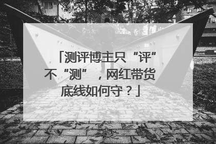 测评博主只“评”不“测”，网红带货底线如何守？