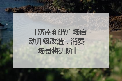 济南和谐广场启动升级改造，消费场景将进阶