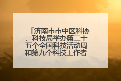济南市市中区科协、科技局举办第二十五个全国科技活动周和第九个科技工作者日主场活动