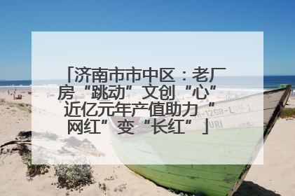 济南市市中区：老厂房“跳动”文创“心” 近亿元年产值助力“网红”变“长红”