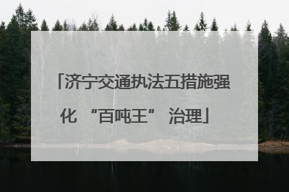 济宁交通执法五措施强化 “百吨王” 治理