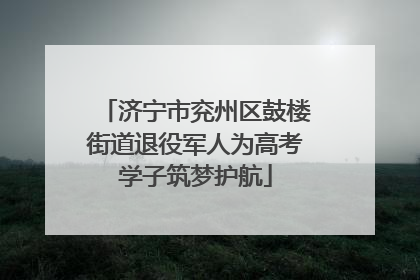 济宁市兖州区鼓楼街道退役军人为高考学子筑梦护航