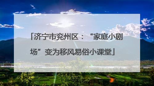 济宁市兖州区：“家庭小剧场”变为移风易俗小课堂