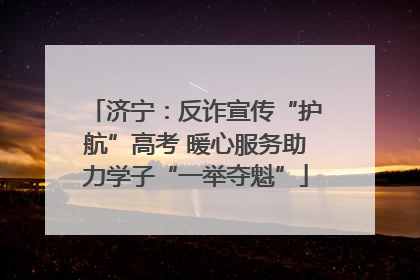 济宁：反诈宣传“护航”高考 暖心服务助力学子“一举夺魁”