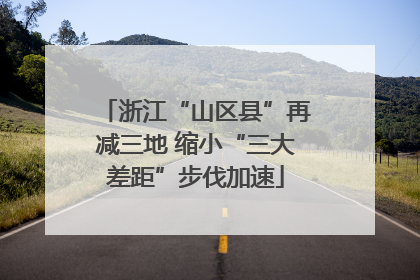 浙江“山区县”再减三地 缩小“三大差距”步伐加速