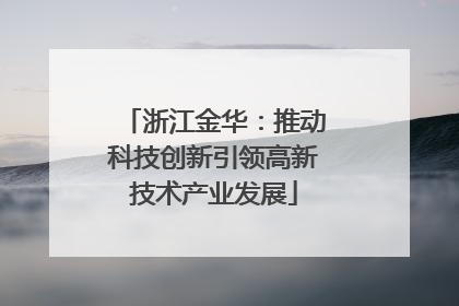 浙江金华：推动科技创新引领高新技术产业发展