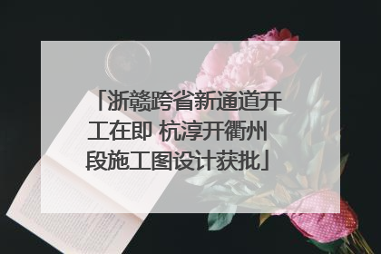 浙赣跨省新通道开工在即 杭淳开衢州段施工图设计获批