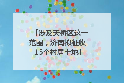涉及天桥区这一范围，济南拟征收15个村居土地