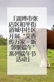 淄博市张店区和平街道城中社区开展“艾香传万家・新邻聚端午”系列端午节活动