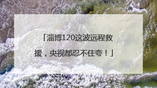 淄博120这波远程救援，央视都忍不住夸！