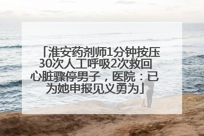 淮安药剂师1分钟按压30次人工呼吸2次救回心脏骤停男子，医院：已为她申报见义勇为