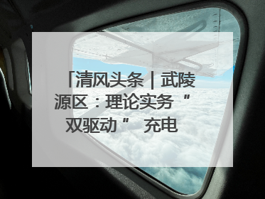 清风头条｜武陵源区：理论实务“双驱动 ” 充电赋能“增才干”