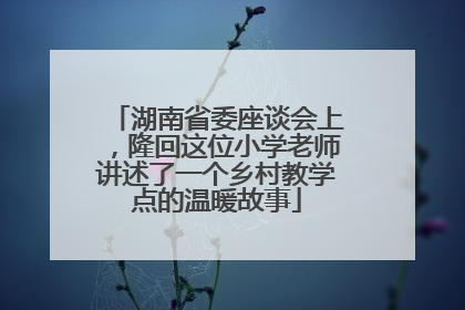 湖南省委座谈会上，隆回这位小学老师讲述了一个乡村教学点的温暖故事