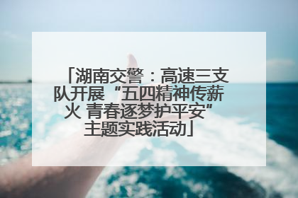 湖南交警：高速三支队开展“五四精神传薪火 青春逐梦护平安”主题实践活动