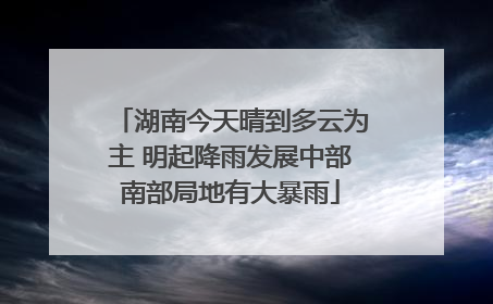 湖南今天晴到多云为主 明起降雨发展中部南部局地有大暴雨