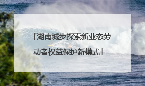 湖南城步探索新业态劳动者权益保护新模式