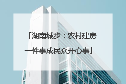 湖南城步：农村建房一件事成民众开心事