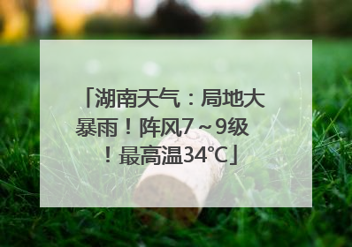 湖南天气：局地大暴雨！阵风7～9级！最高温34℃