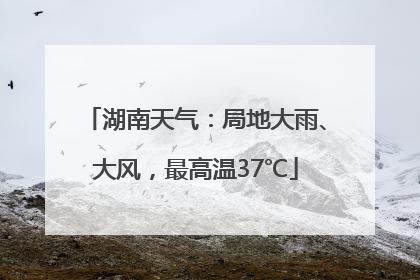 湖南天气：局地大雨、大风，最高温37℃