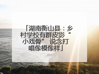 湖南衡山县：乡村学校有群皮影“小戏骨” 说念打唱像模像样