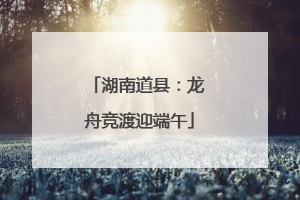 湖南道县：龙舟竞渡迎端午