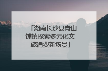 湖南长沙县青山铺镇探索多元化文旅消费新场景