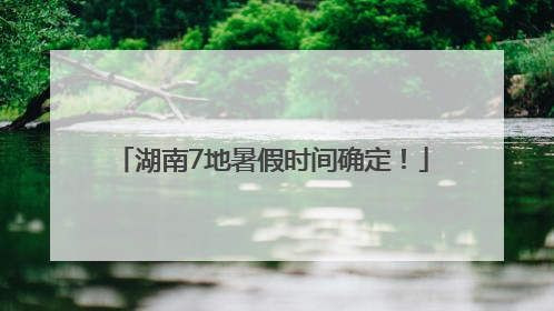 湖南7地暑假时间确定！