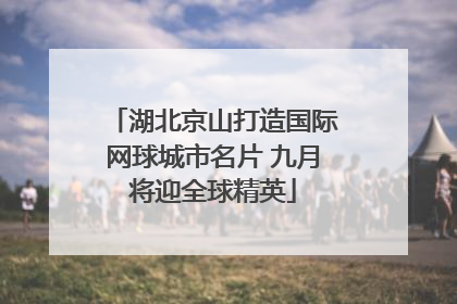湖北京山打造国际网球城市名片 九月将迎全球精英