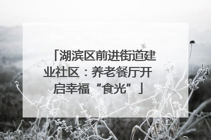 湖滨区前进街道建业社区：养老餐厅开启幸福“食光”