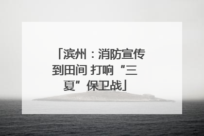 滨州：消防宣传到田间 打响“三夏”保卫战