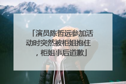 演员陈哲远参加活动时突然被柜姐抱住，柜姐事后道歉