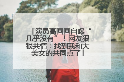演员高圆圆自曝“几乎没有”！网友狠狠共情：找到我和大美女的共同点了