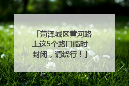菏泽城区黄河路上这5个路口临时封闭，请绕行！