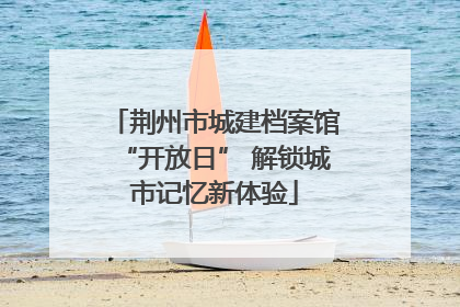 荆州市城建档案馆“开放日” 解锁城市记忆新体验