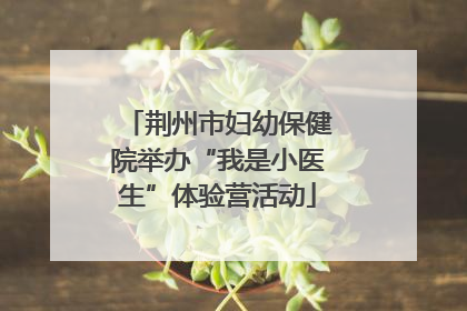 荆州市妇幼保健院举办“我是小医生”体验营活动