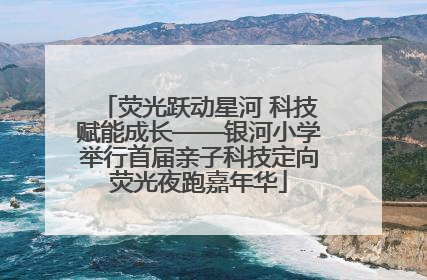 荧光跃动星河 科技赋能成长——银河小学举行首届亲子科技定向荧光夜跑嘉年华