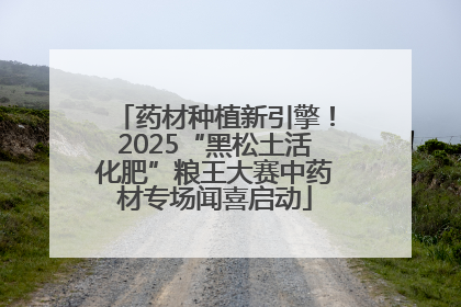 药材种植新引擎！2025“黑松土活化肥”粮王大赛中药材专场闻喜启动