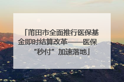 莆田市全面推行医保基金即时结算改革——医保“秒付”加速落地