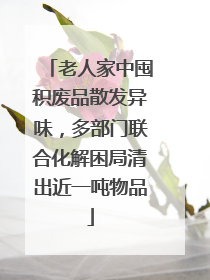 老人家中囤积废品散发异味，多部门联合化解困局清出近一吨物品