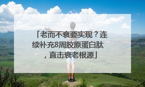 老而不衰要实现？连续补充8周胶原蛋白肽，直击衰老根源