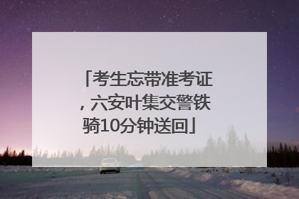考生忘带准考证，六安叶集交警铁骑10分钟送回